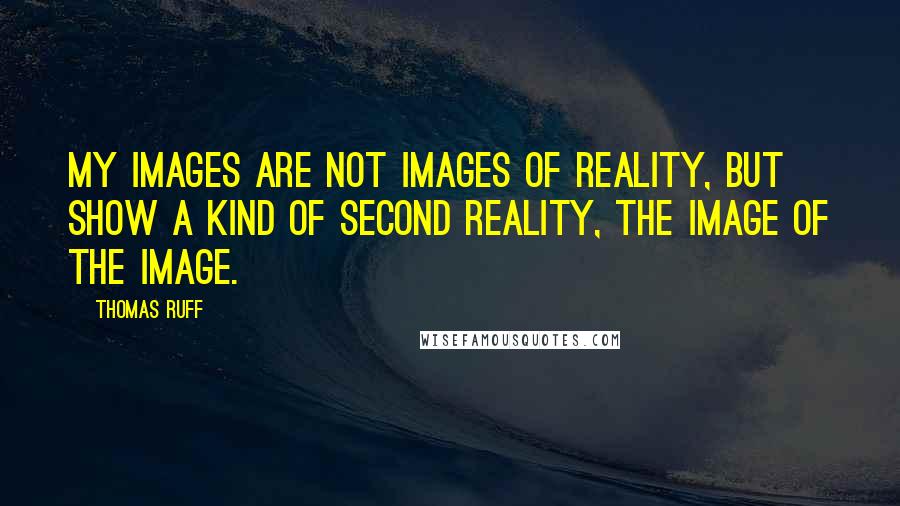 Thomas Ruff Quotes: My images are not images of reality, but show a kind of second reality, the image of the image.