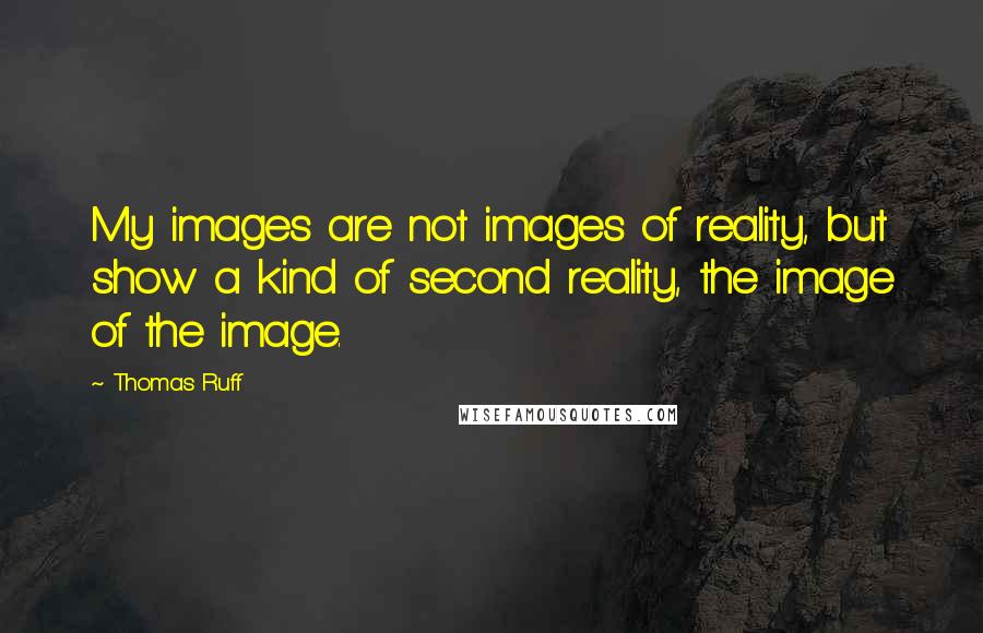 Thomas Ruff Quotes: My images are not images of reality, but show a kind of second reality, the image of the image.