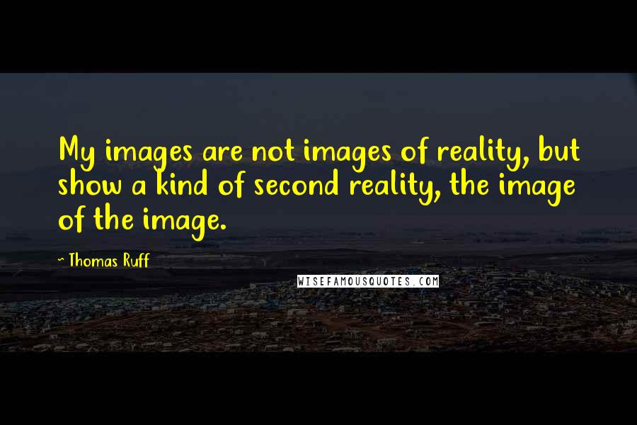 Thomas Ruff Quotes: My images are not images of reality, but show a kind of second reality, the image of the image.