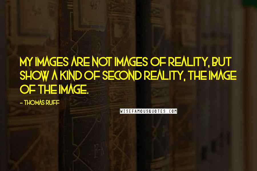 Thomas Ruff Quotes: My images are not images of reality, but show a kind of second reality, the image of the image.
