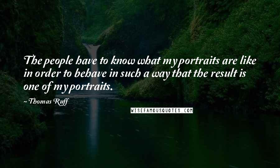 Thomas Ruff Quotes: The people have to know what my portraits are like in order to behave in such a way that the result is one of my portraits.