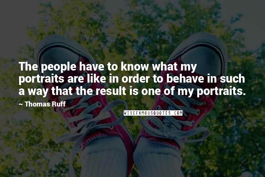 Thomas Ruff Quotes: The people have to know what my portraits are like in order to behave in such a way that the result is one of my portraits.