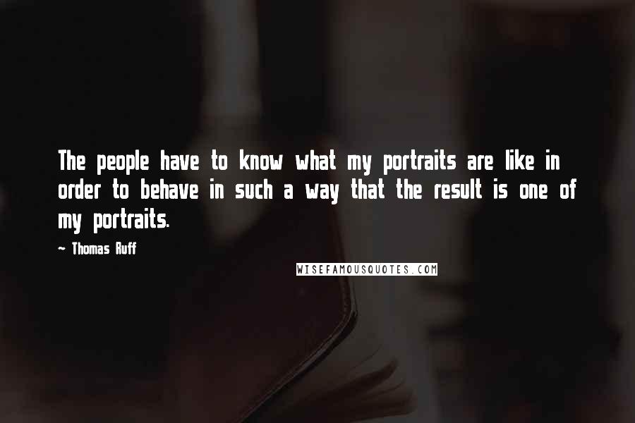 Thomas Ruff Quotes: The people have to know what my portraits are like in order to behave in such a way that the result is one of my portraits.