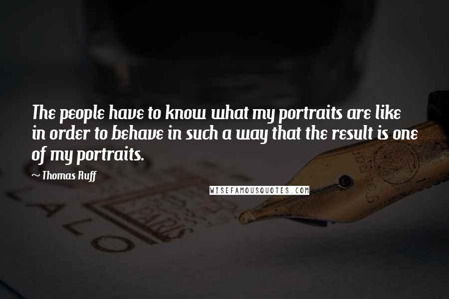 Thomas Ruff Quotes: The people have to know what my portraits are like in order to behave in such a way that the result is one of my portraits.