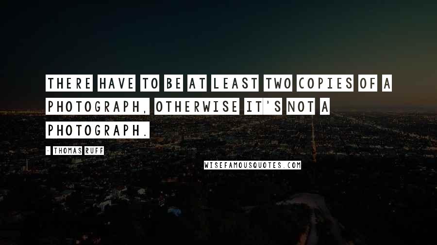 Thomas Ruff Quotes: There have to be at least two copies of a photograph, otherwise it's not a photograph.