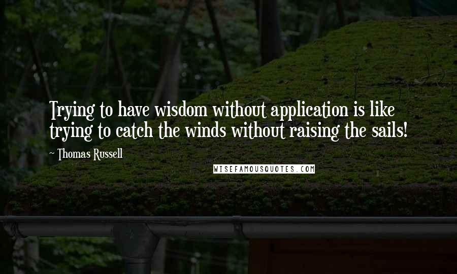 Thomas Russell Quotes: Trying to have wisdom without application is like trying to catch the winds without raising the sails!