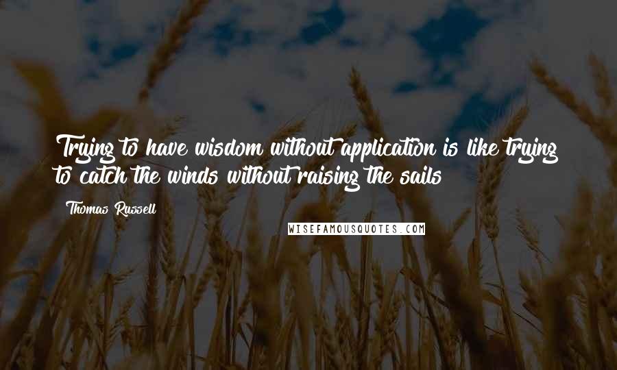 Thomas Russell Quotes: Trying to have wisdom without application is like trying to catch the winds without raising the sails!