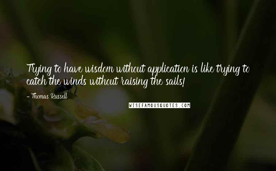 Thomas Russell Quotes: Trying to have wisdom without application is like trying to catch the winds without raising the sails!