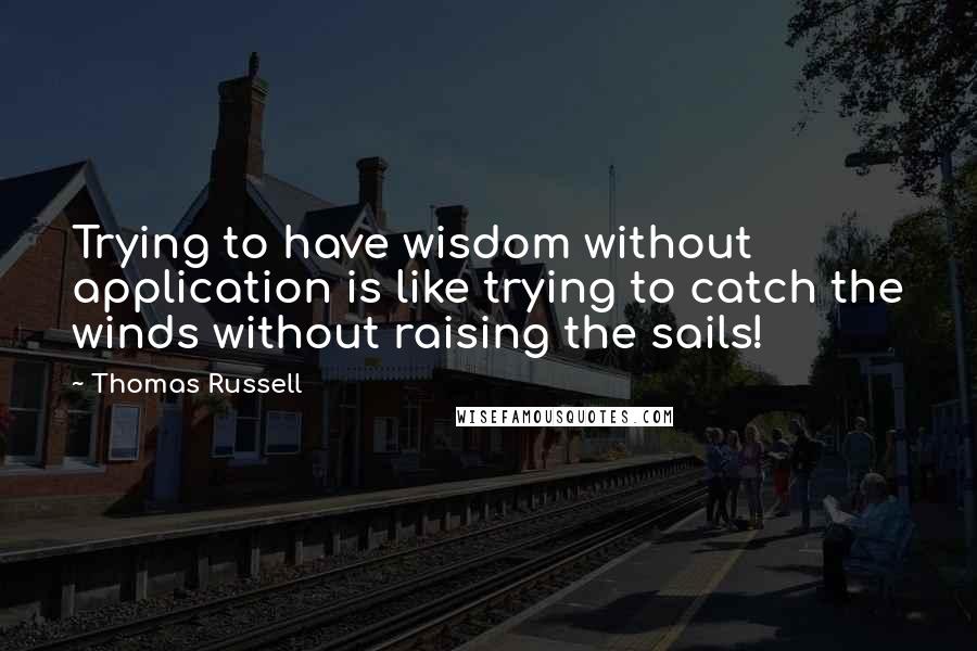 Thomas Russell Quotes: Trying to have wisdom without application is like trying to catch the winds without raising the sails!