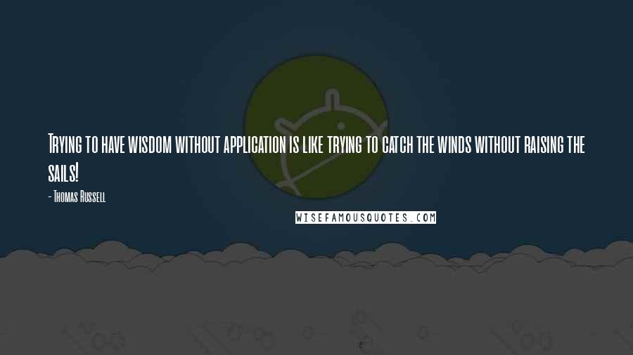 Thomas Russell Quotes: Trying to have wisdom without application is like trying to catch the winds without raising the sails!