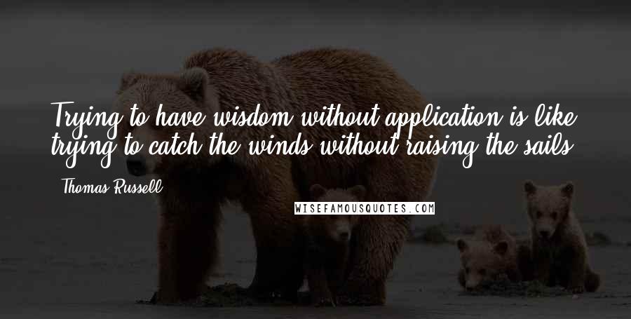 Thomas Russell Quotes: Trying to have wisdom without application is like trying to catch the winds without raising the sails!