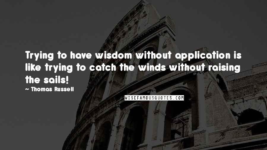 Thomas Russell Quotes: Trying to have wisdom without application is like trying to catch the winds without raising the sails!