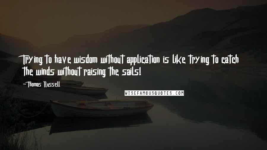 Thomas Russell Quotes: Trying to have wisdom without application is like trying to catch the winds without raising the sails!