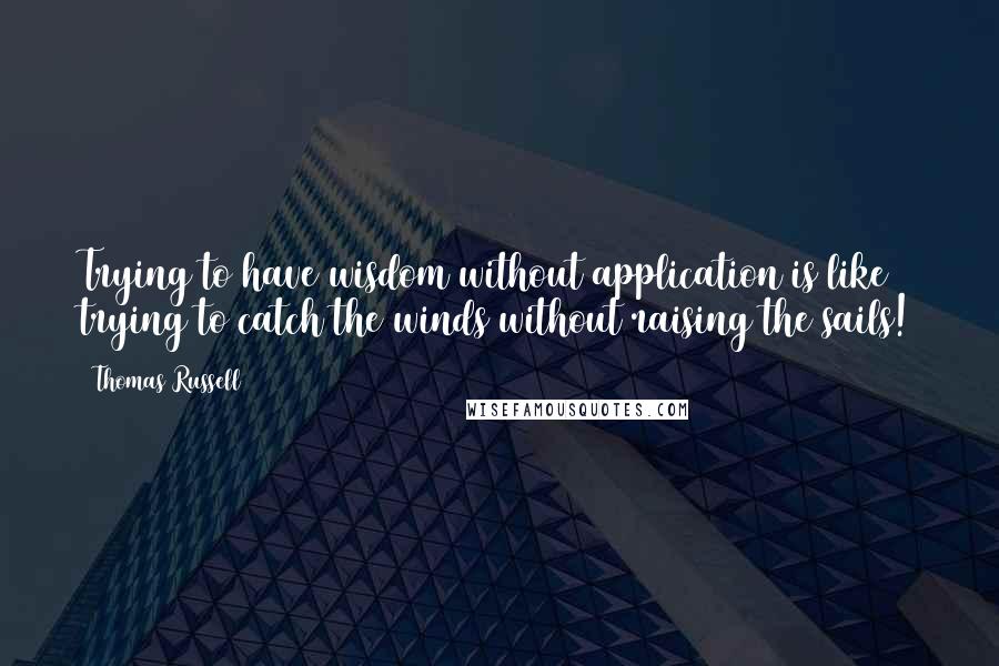 Thomas Russell Quotes: Trying to have wisdom without application is like trying to catch the winds without raising the sails!