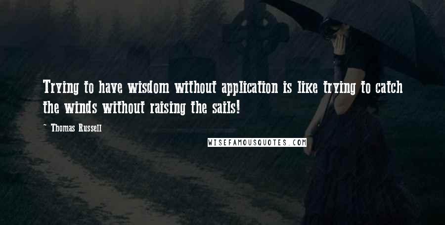 Thomas Russell Quotes: Trying to have wisdom without application is like trying to catch the winds without raising the sails!