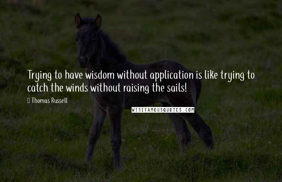 Thomas Russell Quotes: Trying to have wisdom without application is like trying to catch the winds without raising the sails!