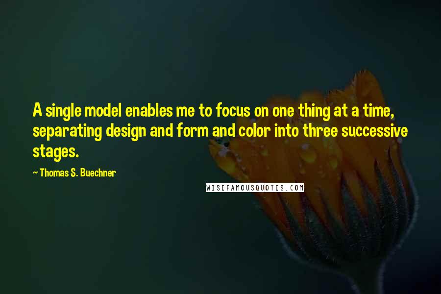 Thomas S. Buechner Quotes: A single model enables me to focus on one thing at a time, separating design and form and color into three successive stages.