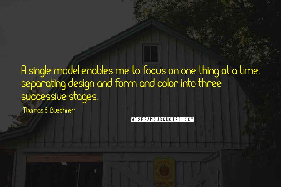 Thomas S. Buechner Quotes: A single model enables me to focus on one thing at a time, separating design and form and color into three successive stages.
