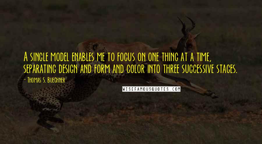 Thomas S. Buechner Quotes: A single model enables me to focus on one thing at a time, separating design and form and color into three successive stages.