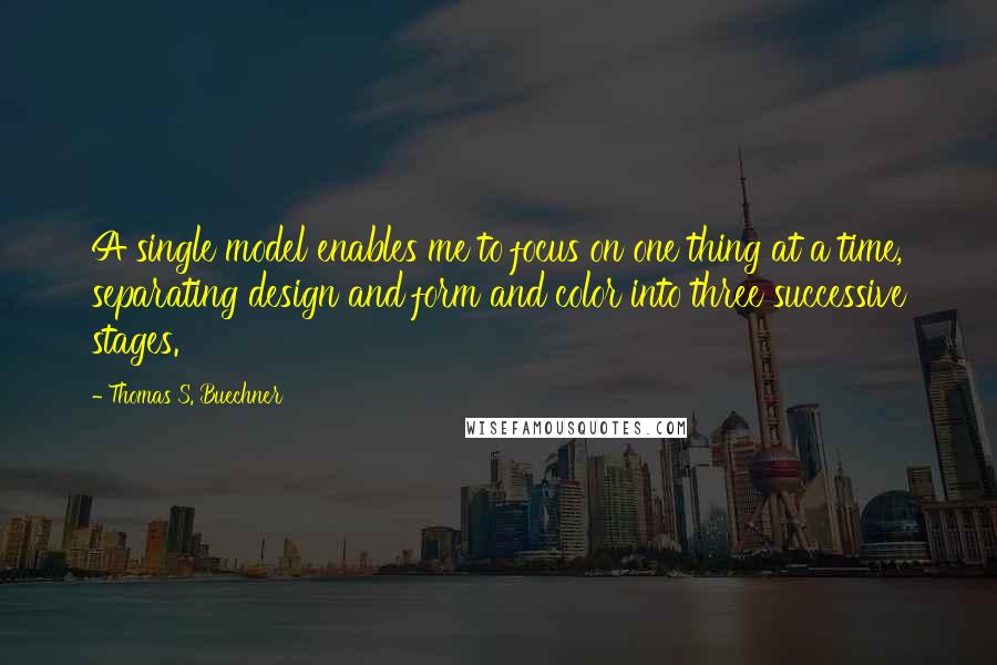 Thomas S. Buechner Quotes: A single model enables me to focus on one thing at a time, separating design and form and color into three successive stages.