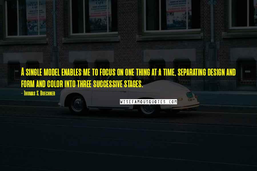 Thomas S. Buechner Quotes: A single model enables me to focus on one thing at a time, separating design and form and color into three successive stages.