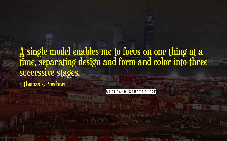 Thomas S. Buechner Quotes: A single model enables me to focus on one thing at a time, separating design and form and color into three successive stages.