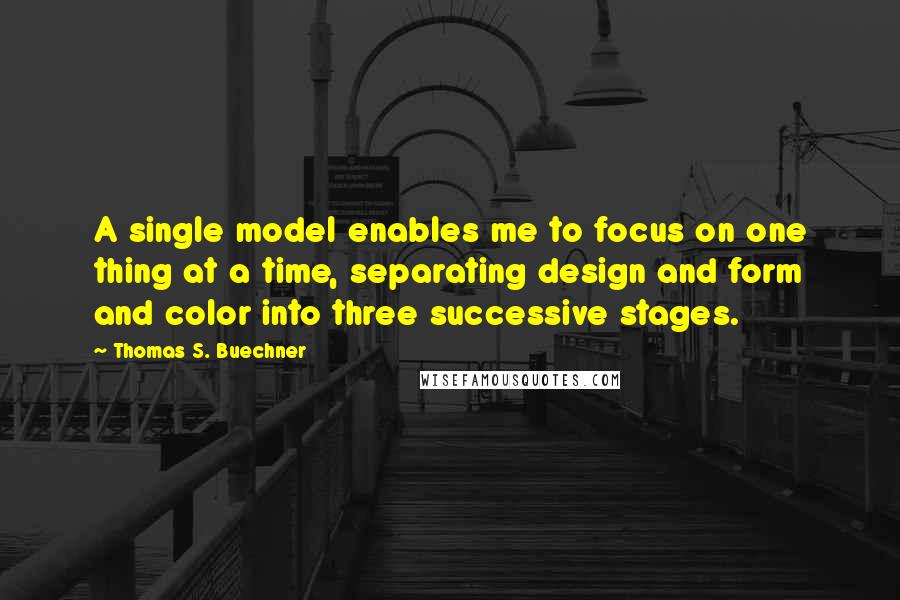 Thomas S. Buechner Quotes: A single model enables me to focus on one thing at a time, separating design and form and color into three successive stages.