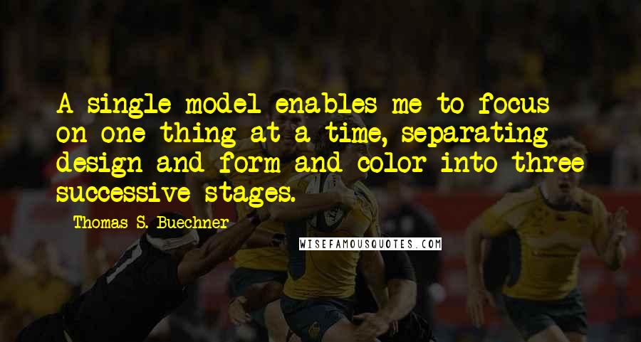 Thomas S. Buechner Quotes: A single model enables me to focus on one thing at a time, separating design and form and color into three successive stages.