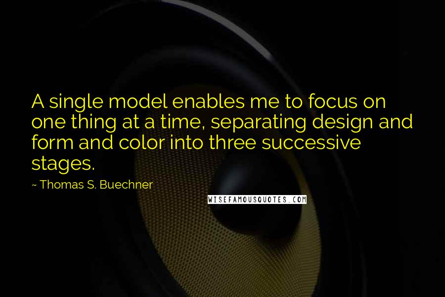 Thomas S. Buechner Quotes: A single model enables me to focus on one thing at a time, separating design and form and color into three successive stages.