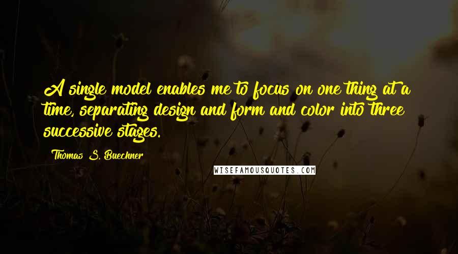 Thomas S. Buechner Quotes: A single model enables me to focus on one thing at a time, separating design and form and color into three successive stages.