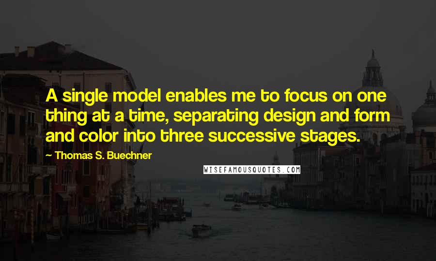 Thomas S. Buechner Quotes: A single model enables me to focus on one thing at a time, separating design and form and color into three successive stages.