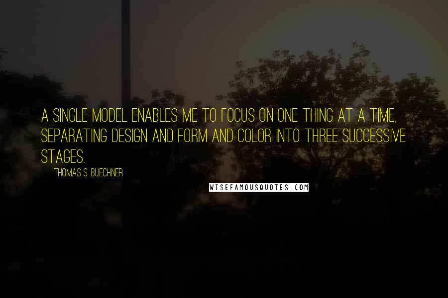 Thomas S. Buechner Quotes: A single model enables me to focus on one thing at a time, separating design and form and color into three successive stages.