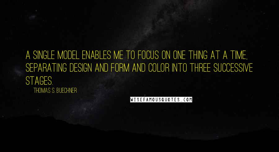 Thomas S. Buechner Quotes: A single model enables me to focus on one thing at a time, separating design and form and color into three successive stages.