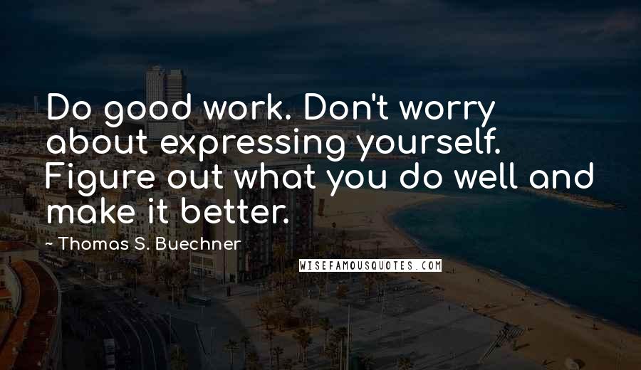 Thomas S. Buechner Quotes: Do good work. Don't worry about expressing yourself. Figure out what you do well and make it better.