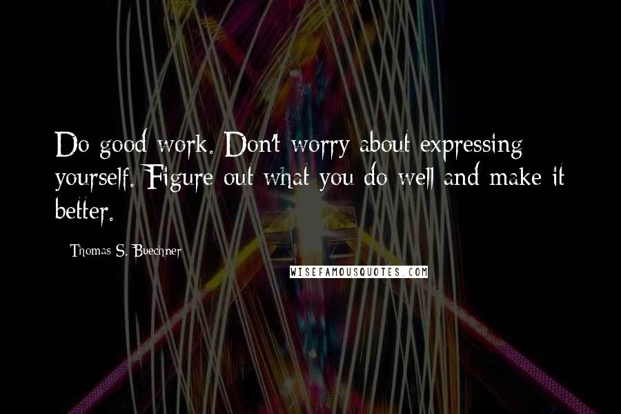 Thomas S. Buechner Quotes: Do good work. Don't worry about expressing yourself. Figure out what you do well and make it better.