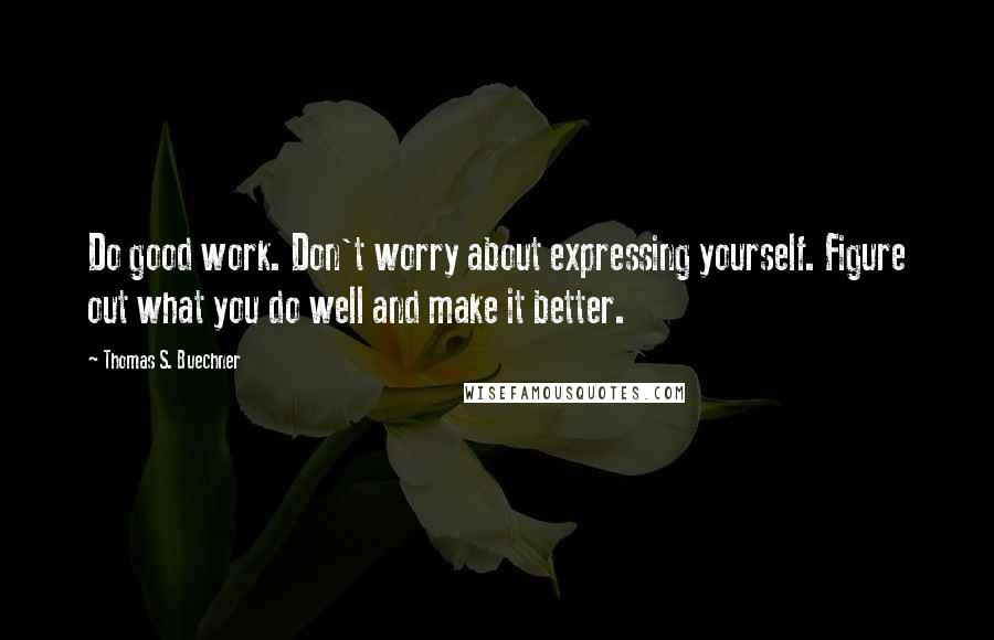 Thomas S. Buechner Quotes: Do good work. Don't worry about expressing yourself. Figure out what you do well and make it better.