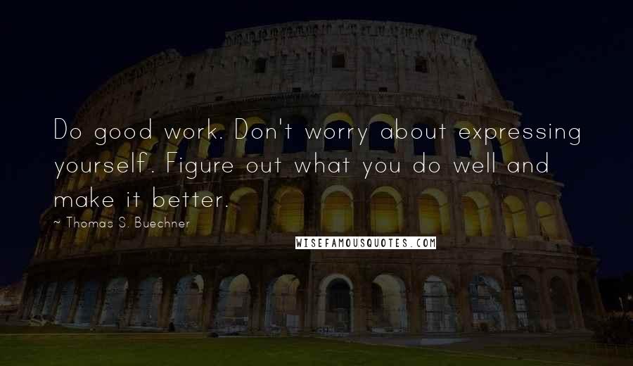 Thomas S. Buechner Quotes: Do good work. Don't worry about expressing yourself. Figure out what you do well and make it better.
