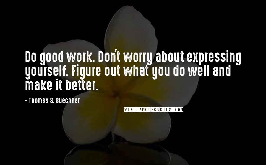Thomas S. Buechner Quotes: Do good work. Don't worry about expressing yourself. Figure out what you do well and make it better.