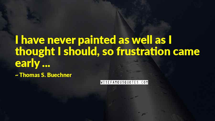 Thomas S. Buechner Quotes: I have never painted as well as I thought I should, so frustration came early ...