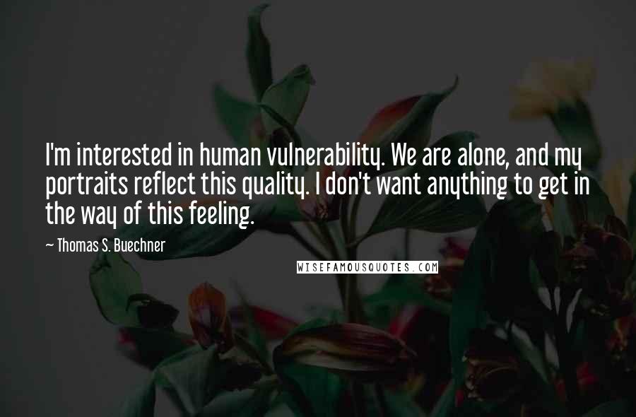 Thomas S. Buechner Quotes: I'm interested in human vulnerability. We are alone, and my portraits reflect this quality. I don't want anything to get in the way of this feeling.