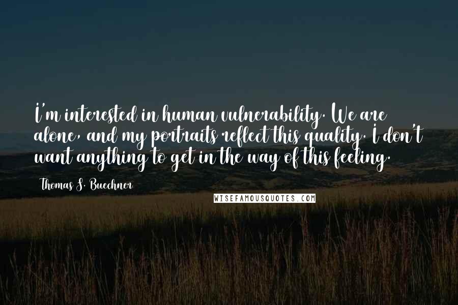 Thomas S. Buechner Quotes: I'm interested in human vulnerability. We are alone, and my portraits reflect this quality. I don't want anything to get in the way of this feeling.
