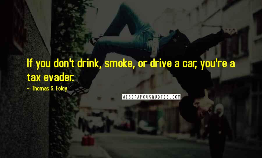 Thomas S. Foley Quotes: If you don't drink, smoke, or drive a car, you're a tax evader.