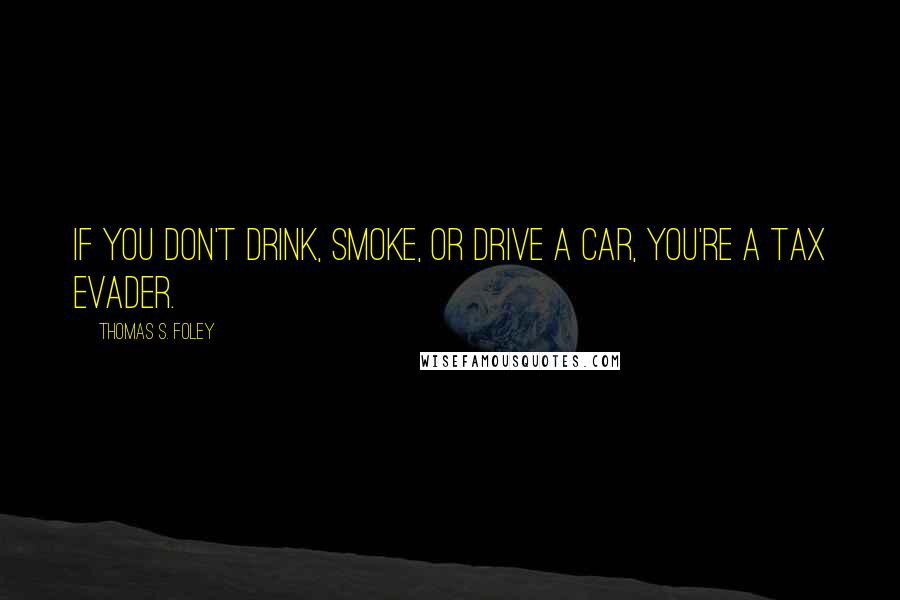 Thomas S. Foley Quotes: If you don't drink, smoke, or drive a car, you're a tax evader.