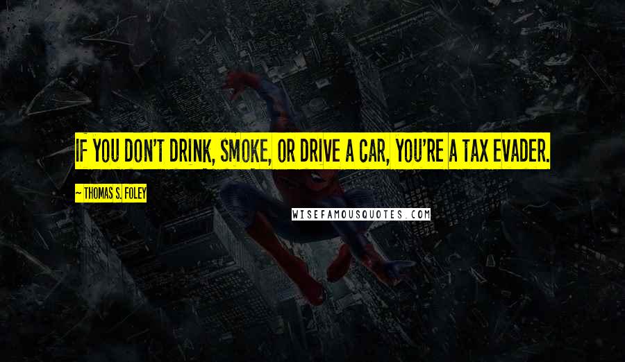 Thomas S. Foley Quotes: If you don't drink, smoke, or drive a car, you're a tax evader.