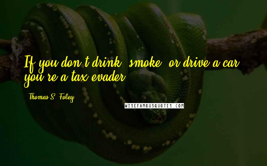 Thomas S. Foley Quotes: If you don't drink, smoke, or drive a car, you're a tax evader.