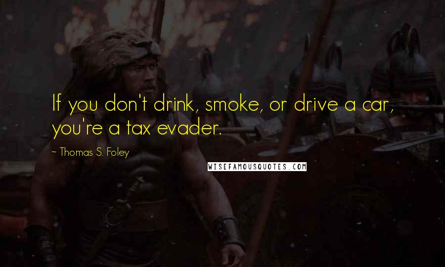 Thomas S. Foley Quotes: If you don't drink, smoke, or drive a car, you're a tax evader.