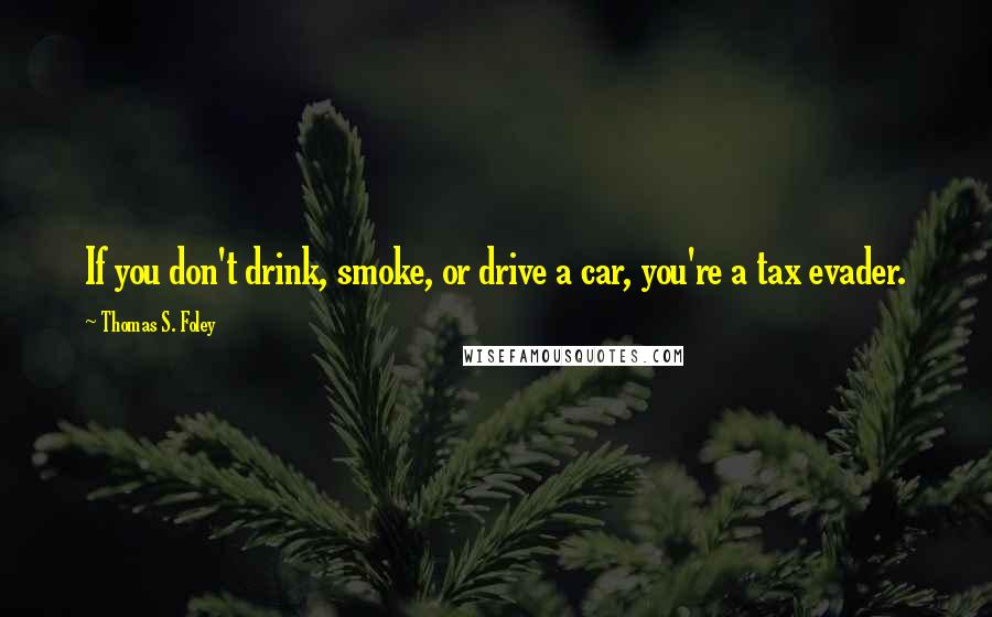 Thomas S. Foley Quotes: If you don't drink, smoke, or drive a car, you're a tax evader.