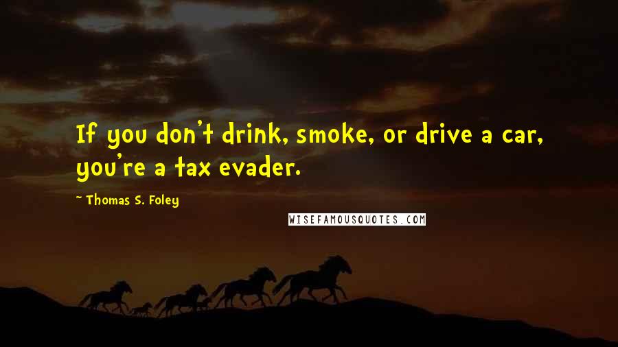 Thomas S. Foley Quotes: If you don't drink, smoke, or drive a car, you're a tax evader.