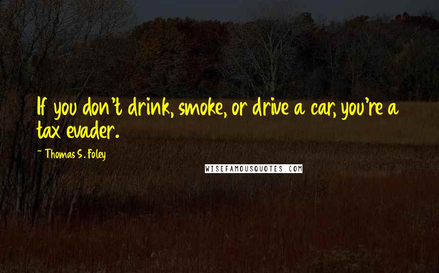 Thomas S. Foley Quotes: If you don't drink, smoke, or drive a car, you're a tax evader.