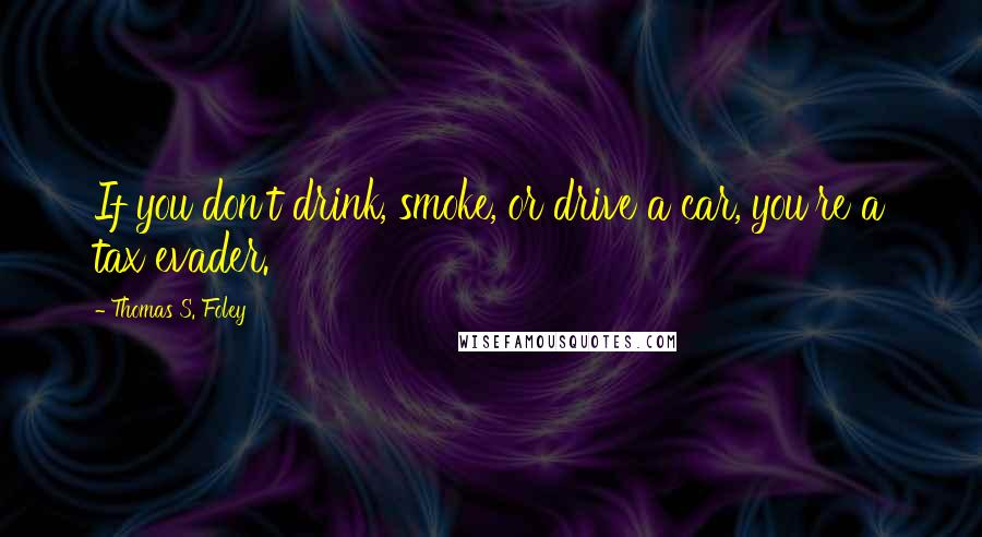 Thomas S. Foley Quotes: If you don't drink, smoke, or drive a car, you're a tax evader.